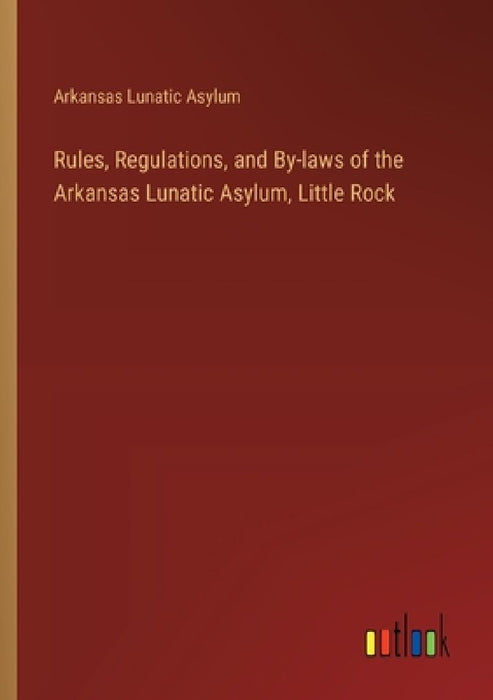 Rules, Regulations, and By-laws of the Arkansas Lunatic Asylum, Little Rock by Arkansas Lunatic Asylum
