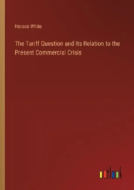 The Tariff Question and Its Relation to the Present Commercial Crisis by Horace White
