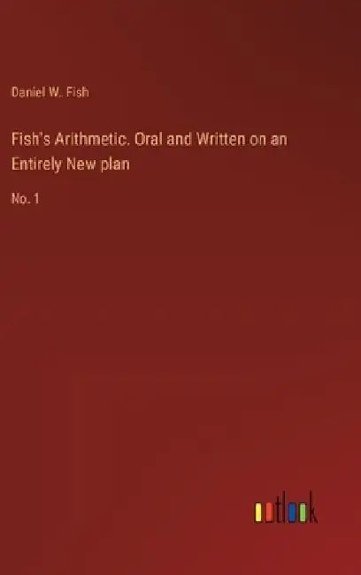 Fish's Arithmetic. Oral and Written on an Entirely New plan: No. 1 by Daniel W. Fish