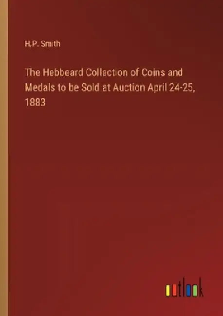 The Hebbeard Collection of Coins and Medals to be Sold at Auction April 24-25, 1883 by H. P. Smith