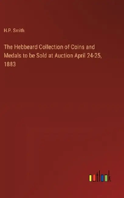 The Hebbeard Collection of Coins and Medals to be Sold at Auction April 24-25, 1883 by H. P. Smith