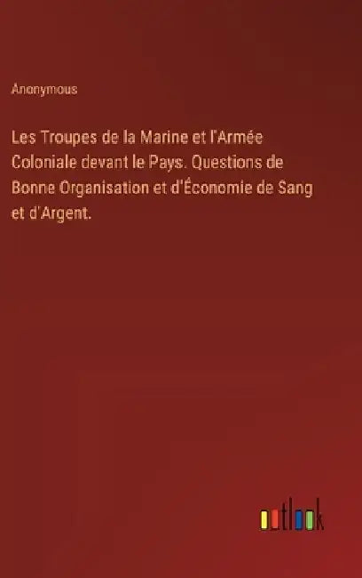 Les Troupes de la Marine et l'Armée Coloniale devant le Pays. Questions de Bonne Organisation et d'Économie de Sang et d'Argent. by Anonymous