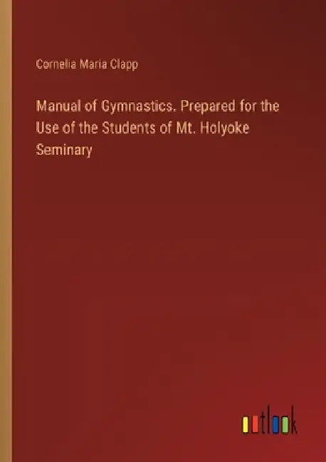 Manual of Gymnastics. Prepared for the Use of the Students of Mt. Holyoke Seminary by Cornelia Maria Clapp