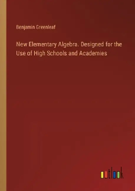 New Elementary Algebra. Designed for the Use of High Schools and Academies by Benjamin Greenleaf