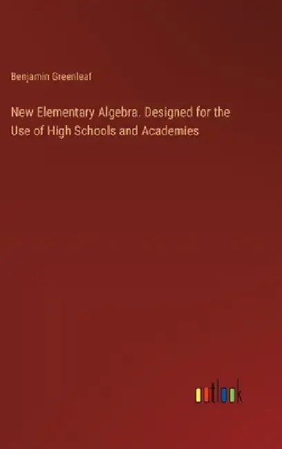 New Elementary Algebra. Designed for the Use of High Schools and Academies by Benjamin Greenleaf