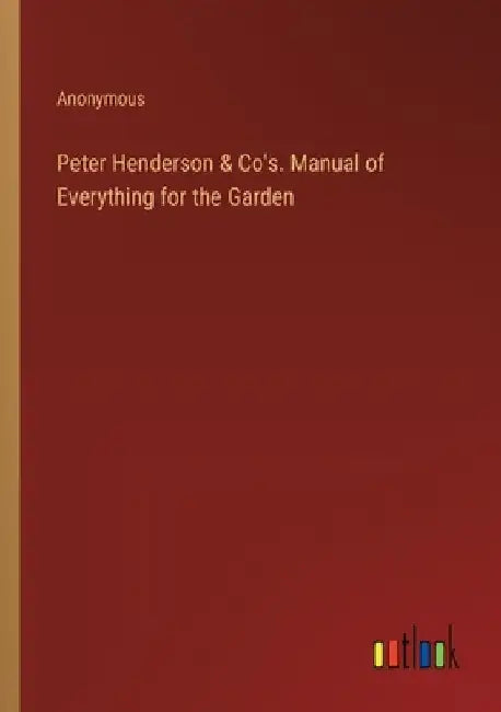 Peter Henderson & Co's. Manual of Everything for the Garden by Anonymous