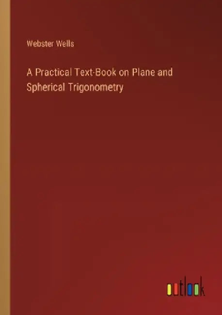 A Practical Text-Book on Plane and Spherical Trigonometry by Webster Wells