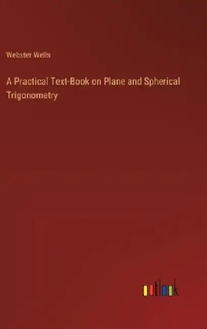A Practical Text-Book on Plane and Spherical Trigonometry by Webster Wells