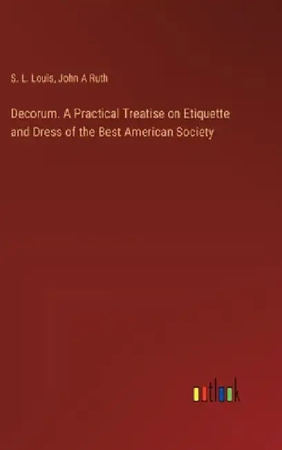 Decorum. A Practical Treatise on Etiquette and Dress of the Best American Society by S. L. Louis