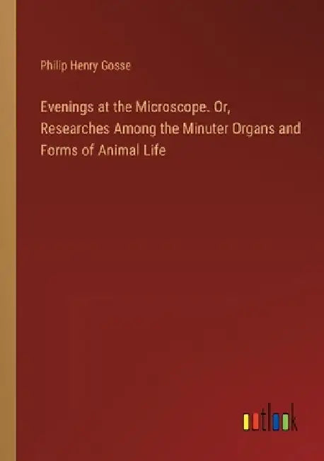 Evenings at the Microscope. Or, Researches Among the Minuter Organs and Forms of Animal Life by Philip Henry Gosse