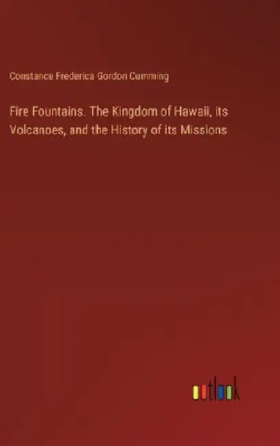 Fire Fountains. The Kingdom of Hawaii, its Volcanoes, and the History of its Missions by Constance Frederica Gordon Cumming
