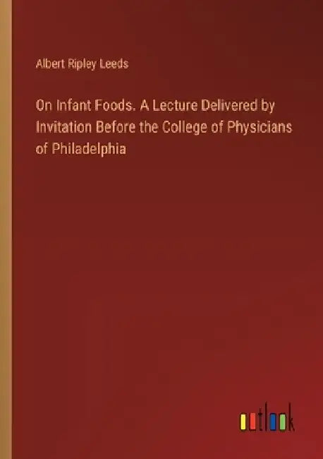 On Infant Foods. A Lecture Delivered by Invitation Before the College of Physicians of Philadelphia by Albert Ripley Leeds