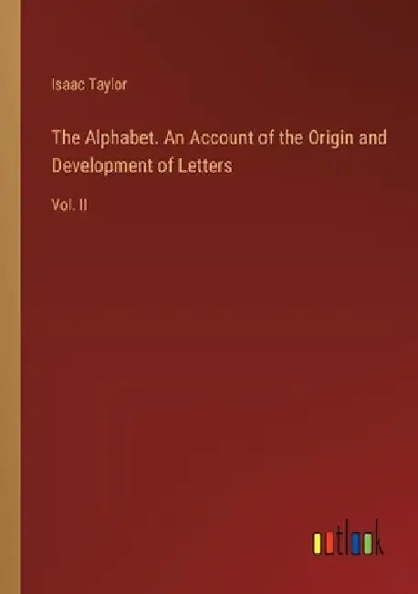 The Alphabet. An Account of the Origin and Development of Letters: Vol. II by Isaac Taylor