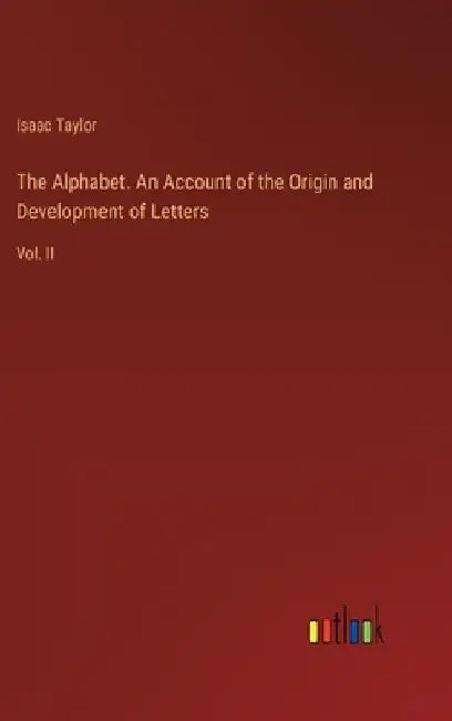 The Alphabet. An Account of the Origin and Development of Letters: Vol. II by Isaac Taylor