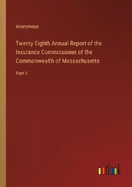 Twenty Eighth Annual Report of the Insurance Commissioner of the Commonwealth of Massachusetts: Part II by Anonymous