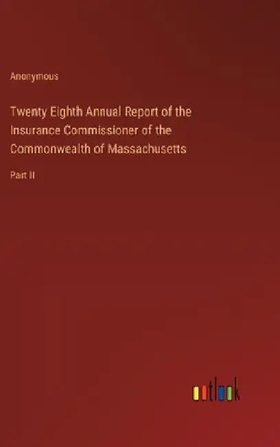Twenty Eighth Annual Report of the Insurance Commissioner of the Commonwealth of Massachusetts: Part II by Anonymous