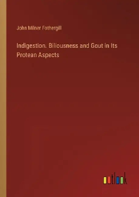 Indigestion. Biliousness and Gout in Its Protean Aspects by John Milner Fothergill