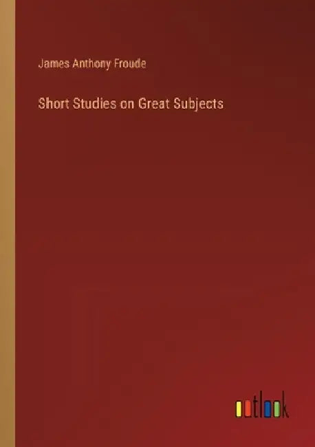 Short Studies on Great Subjects by James Anthony Froude