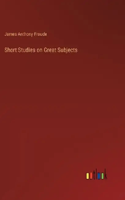 Short Studies on Great Subjects by James Anthony Froude