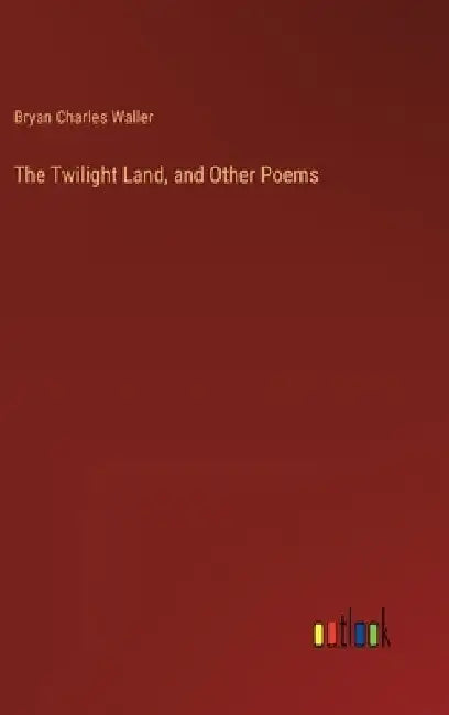 The Twilight Land, and Other Poems by Bryan Charles Waller