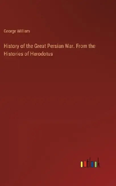 History of the Great Persian War. From the Histories of Herodotus by George William