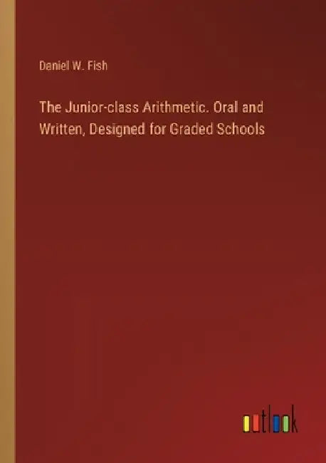 The Junior-class Arithmetic. Oral and Written, Designed for Graded Schools by Daniel W. Fish