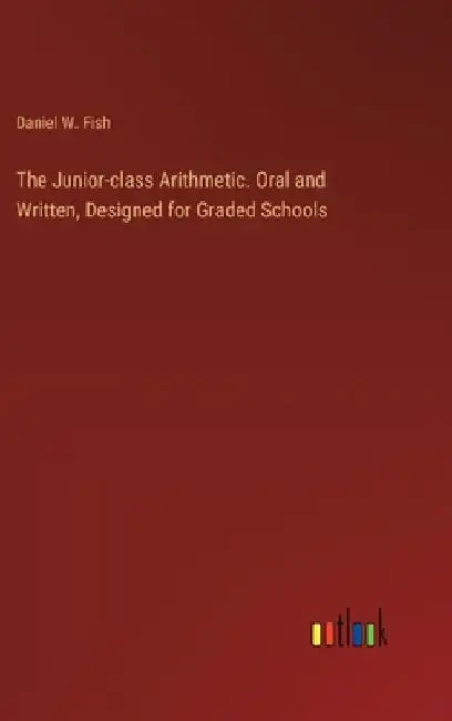 The Junior-class Arithmetic. Oral and Written, Designed for Graded Schools by Daniel W. Fish