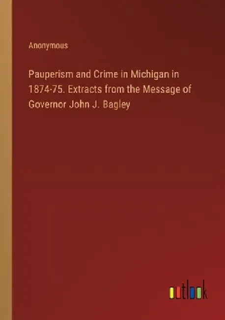 Pauperism and Crime in Michigan in 1874-75. Extracts from the Message of Governor John J. Bagley by Anonymous