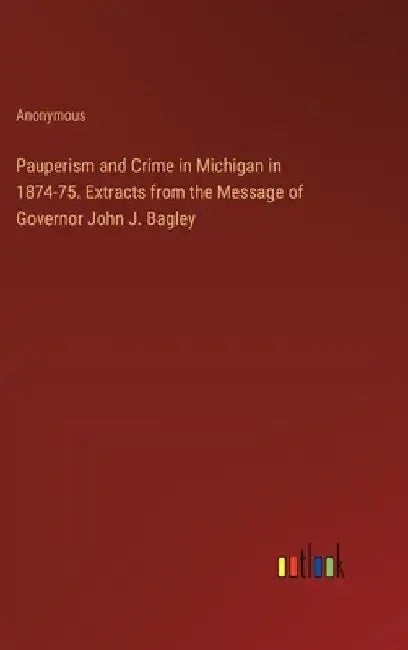 Pauperism and Crime in Michigan in 1874-75. Extracts from the Message of Governor John J. Bagley by Anonymous