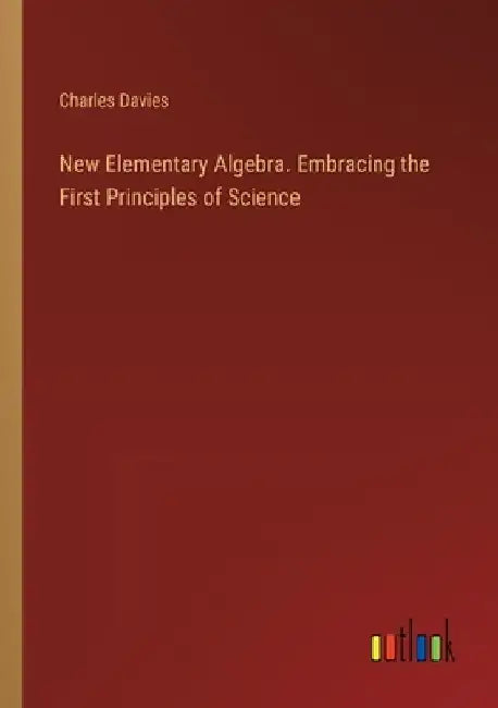 New Elementary Algebra. Embracing the First Principles of Science by Charles Davies