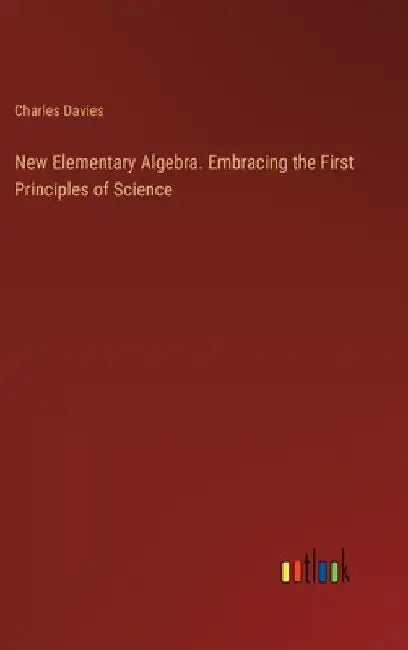 New Elementary Algebra. Embracing the First Principles of Science by Charles Davies