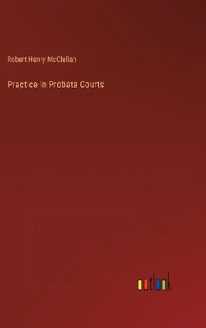 Practice in Probate Courts by Robert Henry McClellan