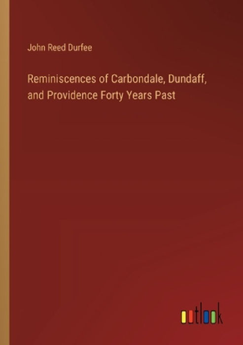 Reminiscences of Carbondale, Dundaff, and Providence Forty Years Past by John Reed Durfee
