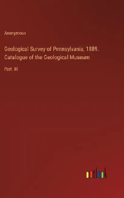 Geological Survey of Pennsylvania, 1889. Catalogue of the Geological Museum: Part. III by Anonymous