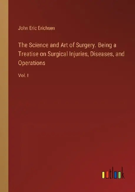 The Science and Art of Surgery. Being a Treatise on Surgical Injuries, Diseases, and Operations: Vol. I by John Eric Erichsen