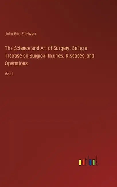 The Science and Art of Surgery. Being a Treatise on Surgical Injuries, Diseases, and Operations: Vol. I by John Eric Erichsen