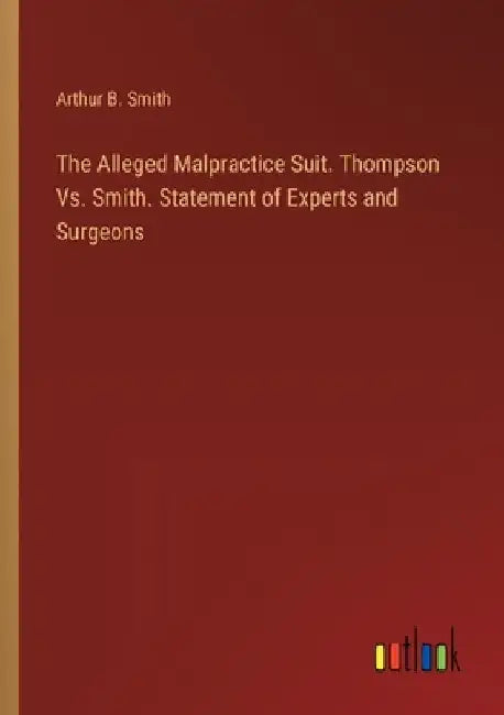 The Alleged Malpractice Suit. Thompson Vs. Smith. Statement of Experts and Surgeons by Arthur B. Smith