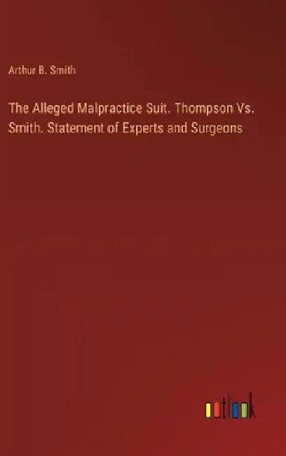 The Alleged Malpractice Suit. Thompson Vs. Smith. Statement of Experts and Surgeons by Arthur B. Smith