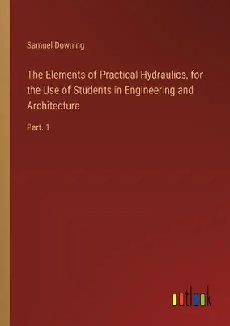 The Elements of Practical Hydraulics, for the Use of Students in Engineering and Architecture: Part. 1 by Samuel Downing