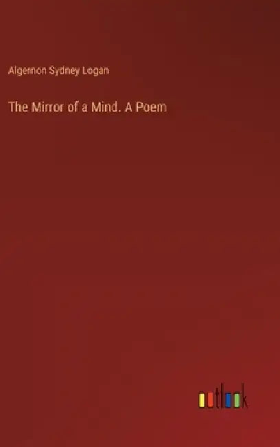 The Mirror of a Mind. A Poem by Algernon Sydney Logan