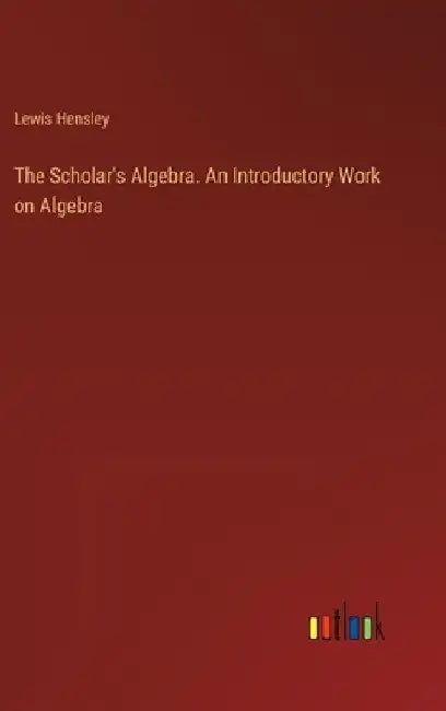 The Scholar's Algebra. An Introductory Work on Algebra by Lewis Hensley