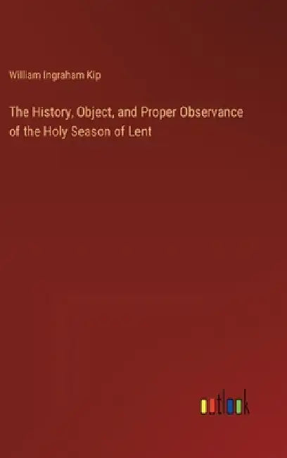 The History, Object, and Proper Observance of the Holy Season of Lent by William Ingraham Kip