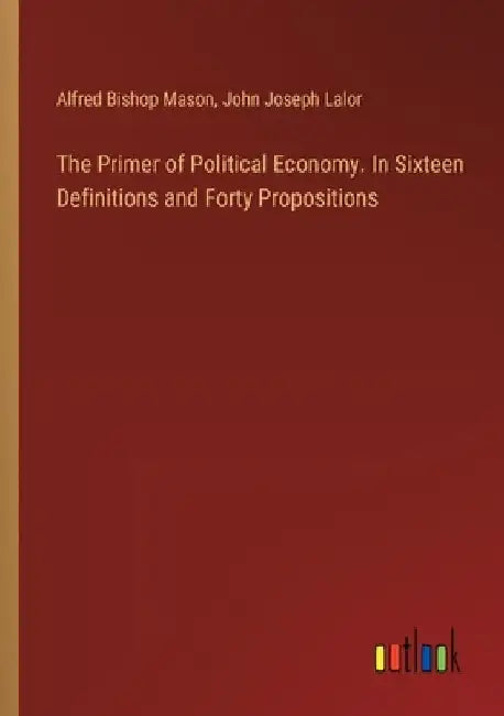 The Primer of Political Economy. In Sixteen Definitions and Forty Propositions by Alfred Bishop Mason