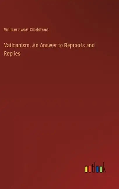 Vaticanism. An Answer to Reproofs and Replies by William Ewart Gladstone