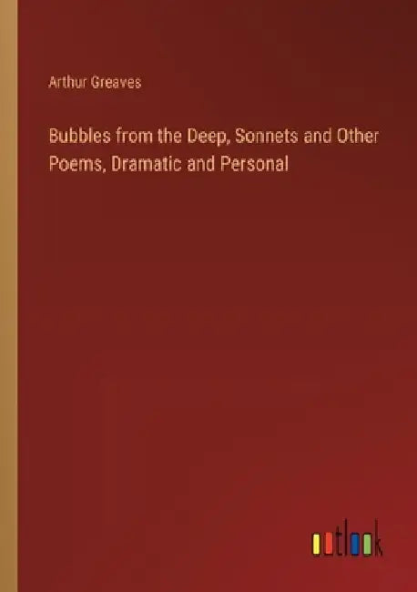 Bubbles from the Deep, Sonnets and Other Poems, Dramatic and Personal by Arthur Greaves