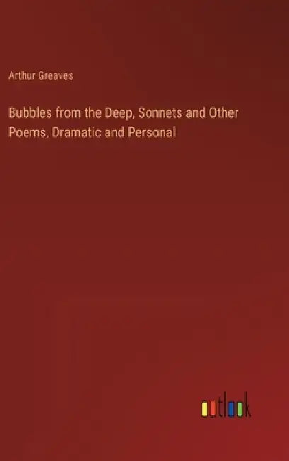 Bubbles from the Deep, Sonnets and Other Poems, Dramatic and Personal by Arthur Greaves