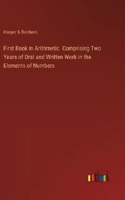 First Book in Arithmetic. Comprising Two Years of Oral and Written Work in the Elements of Numbers by Harper & Brothers