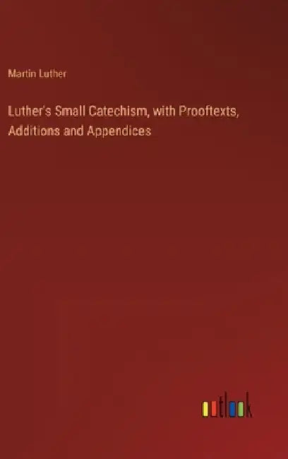 Luther's Small Catechism, with Prooftexts, Additions and Appendices by Martin Luther