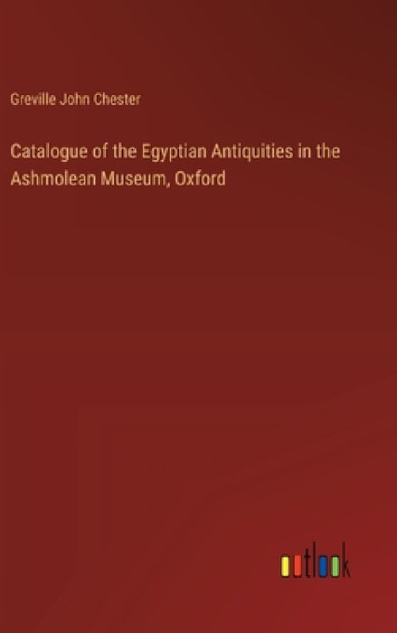 Catalogue of the Egyptian Antiquities in the Ashmolean Museum, Oxford by Greville John Chester