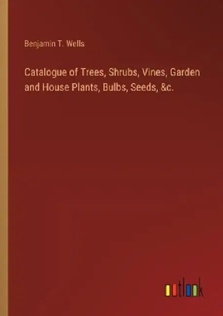 Catalogue of Trees, Shrubs, Vines, Garden and House Plants, Bulbs, Seeds, &c. by Benjamin T. Wells